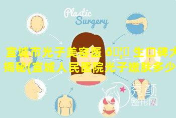 宣城市光子美容医 🦁 生口碑大揭秘(宣城人民医院光子嫩肤多少钱一次)